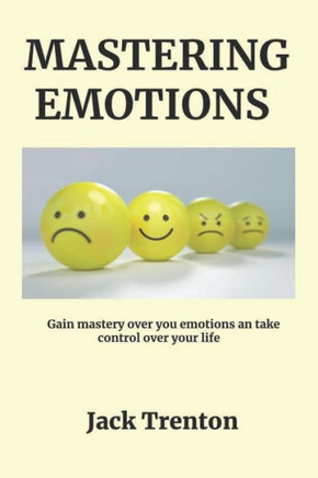 Mastering Emotions: Gain Mastery Over Your Emotions And Take Control Over Your Life