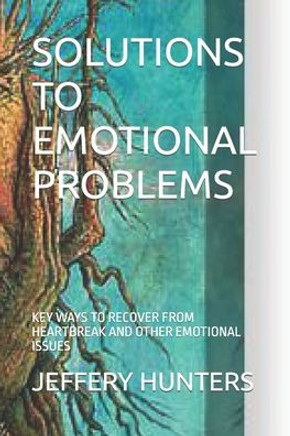 Solutions to Emotional Problems: Key Ways to Recover from Heartbreak and Other Emotional Issues