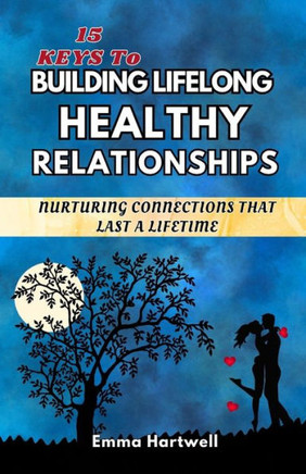 15 Keys to Building Lifelong Healthy Relationships: Nurturing Connections That Last A Lifetime