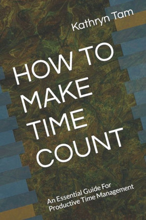 How to Make Time Count: An Essential Guide For Productive Time Management