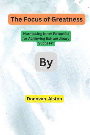 The Focus of Greatness: Harnessing Inner Potential for Achieving Extraordinary Success""