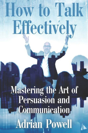 How to Talk Effectively: ""Mastering the Art of Persuasion and Communication""