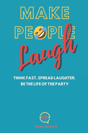 Make People Laugh: Think Fast, Spread Laughter, Be The Life Of The Party