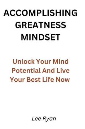 Accomplishing Greatness Mindset: Unlock Your Mind Potential And Live Your Best Life Now