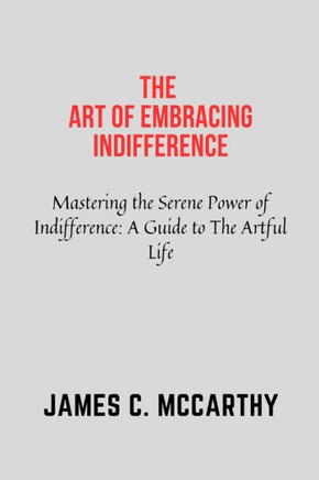 The Art of Embracing Indifference: Indifference, self help, Art of letting go, actualization, self reliance, improvement, awareness, motivation, accep