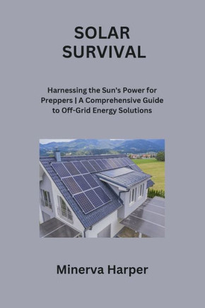 Solar Survival: Harnessing the Sun's Power for Preppers A Comprehensive Guide to Off-Grid Energy Solutions