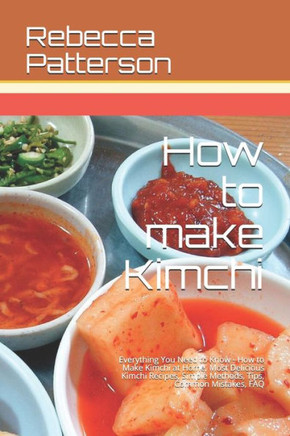 How to make Kimchi: Everything You Need to Know - How to Make Kimchi at Home, Most Delicious Kimchi Recipes, Simple Methods, Useful Tips, Common Mistakes, FAQ