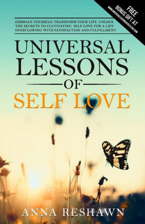 Universal Lessons of Self Love: Embrace Yourself, Transform Your Life. Unlock The Secrets To Cultivating Self Love For A Life Overflowing With Satisfa