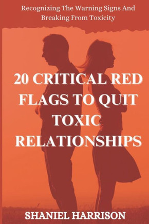 20 Critical Red Flags to Quit Toxic Relationships: Recognizing The Warning Signs And Breaking Free From Toxicity