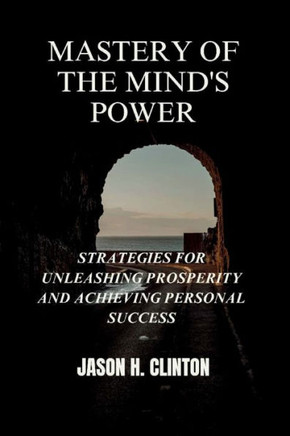 Mastery of the Mind's Power: Strategies for Unleashing Prosperity and Achieving Personal Success
