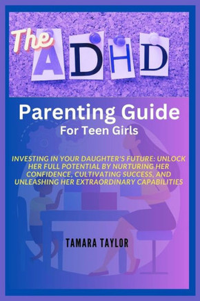 The ADHD Parenting Guide for Teen Girls: Investing in Your Daughter's Future: Unlock Her Full Potential by Nurturing Her Confidence, Cultivating Succe