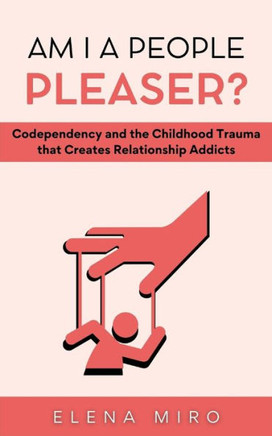 Am I a People Pleaser?: Codependency and the Childhood Trauma that Creates Relationship Addicts