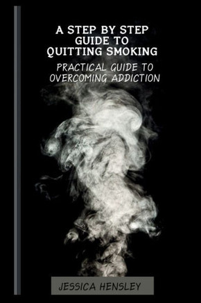 A Step By Step Guide To Quitting Smoking: Practical Guide To Overcoming Addiction