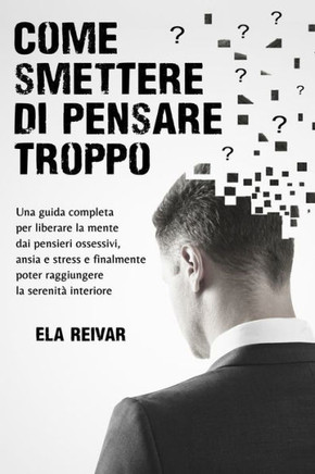 Come smettere di pensare troppo: Strategie ed esercizi partici per liberare la mente dai pensieri ossessivi, ansia e stress e finalmente raggiungere l