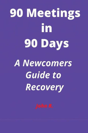 90 Meetings in 90 Days: A Newcomers Guide to Recovery
