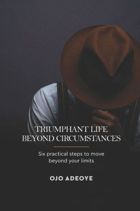 Triumphant Life Beyond Circumstances: Six Practical Steps To Move Beyond Your Limits