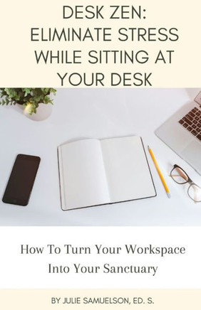 Desk Zen: Eliminate Stress While Sitting at Your Desk: How To Turn Your Workspace Into Your Sanctuary