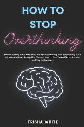 How To Stop Overthinking: Relieve Anxiety, Clear Your Mind and Restore Serenity with Simple Daily Steps