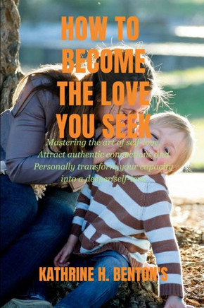 Becoming the Love you Seek: Mastering the art of self-love, Attract authentic connections and personally Transform your capacity for deeper self-l
