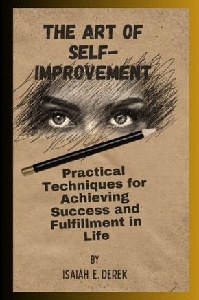 The Art Of Self-Improvement: Practical Techniques for Achieving Success and Fulfillment in Life