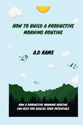 How to Build a Productive Morning Routine: How a Productive Morning Routine Can Help You Realize Your Potentials