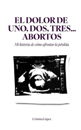 El Dolor de Uno, Dos, Tres...Abortos: Mi historia de c?o afrontar la p?dida