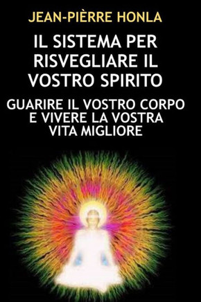 Il Sistema Per Risvegliare Il Vostro Spirito: Guarire Il Vostro Corpo E Vivere La Vostra Vita Migliore