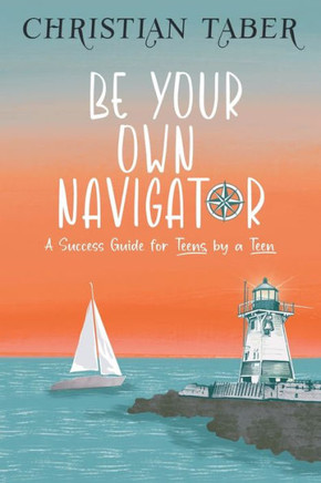 Be Your Own Navigator: A Success Guide for Teens, by a Teen