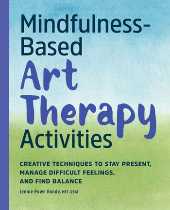 Mindfulness-Based Art Therapy Activities: Creative Techniques to Stay Present, Manage Difficult Feelings, and Find Balance