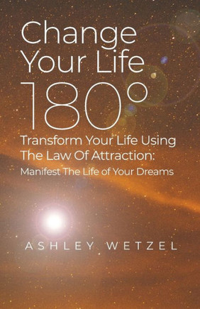 Change Your Life 180? Transform Your Life Using The Law Of Attraction: Manifest The Life of Your Dreams