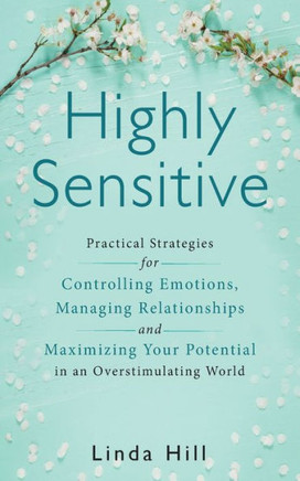 Highly Sensitive: Practical Strategies for Understanding Emotions, Managing Relationships and Maximizing Your Potential in an Overstimul