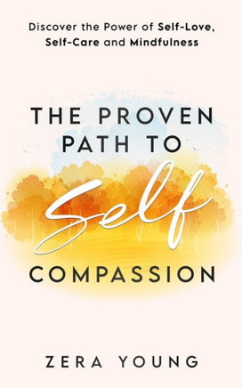The Proven Path to Self-Compassion: Discover the Power of Self-Love, Self-Care & Mindfulness