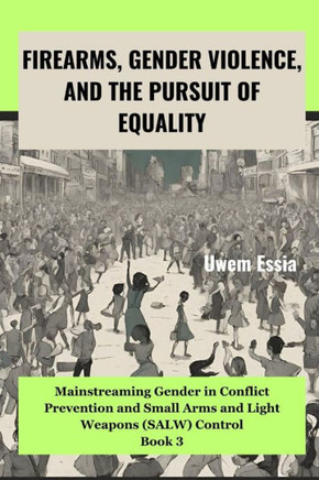 Firearms, Gender Violence, and the Pursuit of Equality: Mainstreaming Gender in Conflict Prevention and Small Arms and Light Weapons (SALW) Control Bo