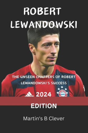 Robert Lewandowski: The Unseen Chapters of Robert Lewandowski's Success 2024 Edition