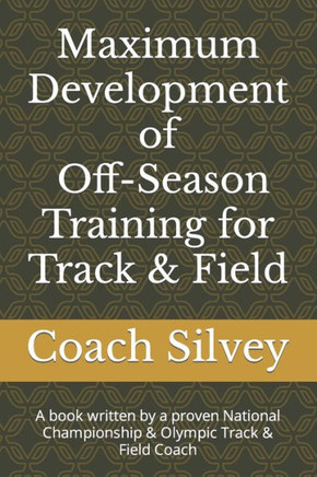 Maximum Development of Off-Season Training for Track & Field: A book written by a proven National Championship & Olympic Track & Field Coach