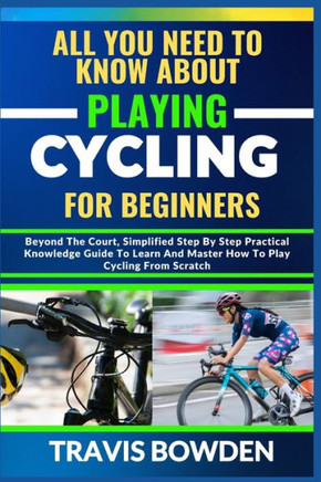 All You Need to Know about Playing Cycling for Beginners: Beyond The Court, Simplified Step By Step Practical Knowledge Guide To Learn And Master How
