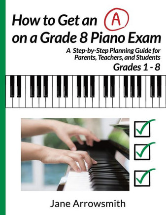 How to Get an ""A"" on a Grade 8 Piano Exam: A Step-By-Step Planning Guide for Parents, Teachers and Students Grade 1 - 8