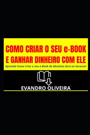 COMO CRIAR O SEU e-BOOK E GANHAR DINHEIRO COM ELE: Aprenda Como Criar o seu e-Book do Absoluto Zero ao Sucesso!