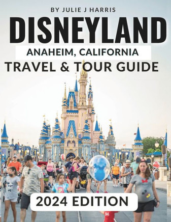 Disneyland, Anaheim, California Travel & Tour Guide 2024: Unlock the Magic of Disneyland: Your Ultimate 2024 Travel Handbook with Detailed Maps, Stunn