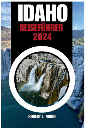 Idaho-Reisef?rer 2024: Entdecken Sie Idahos verborgenes Juwel: Ein umfassender Reisef?rer f? Abenteuer, lebendige Geschichte und landschaft