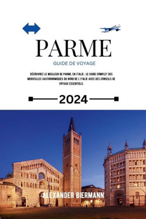 Parme Guide de Voyage 2024: D?ouvrez le meilleur de Parme, en Italie; Le guide complet des merveilles gastronomiques du nord de l'Italie avec des