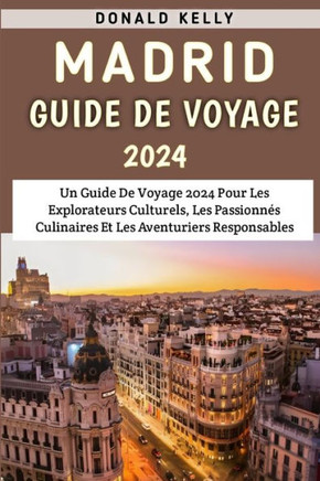 Madrid Guide De Voyage 2024: Un Guide De Voyage 2024 Pour Les Explorateurs Culturels, Les Passionn? Culinaires Et Les Aventuriers Responsables
