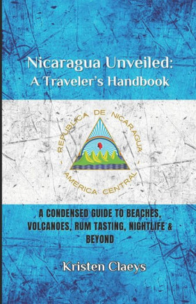Nicaragua Unveiled: A Traveler's Handbook: A Condensed Guide to Beaches, Volcaones, Rum Tasting, Nightlife & Beyond
