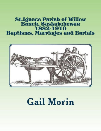 St.Ignace Parish Of Willow Bunch, Saskatchewan: 1882-1910 Baptisms, Marriages, Burials