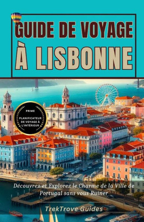 Guide de Voyage ?Lisbonne 2024: D?ouvrez et Explorez le Charme de la Ville de Portugal sans vous Ruiner