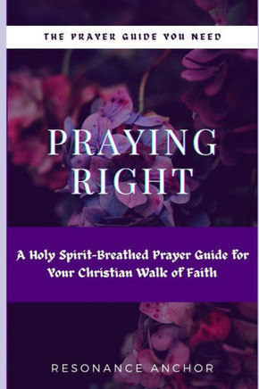 Praying Right: An Holy Spirit-Breathed Prayer Guide For Your Christian Walk of Faith