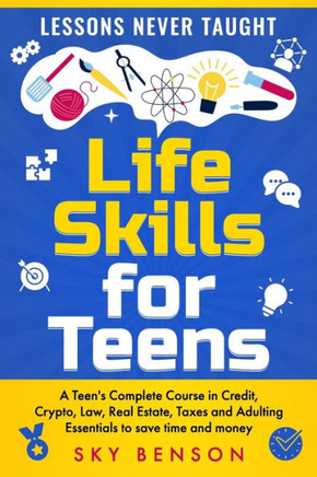 Life Skills For Teens - Lessons Never Taught: A Teen's Complete Course in Credit, Crypto, Law, Real Estate, Taxes and Adulting Essentials to save time