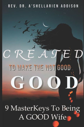 Created To Make The Not Good, GOOD: 9 MasterKeys To Being A GOOD Wife