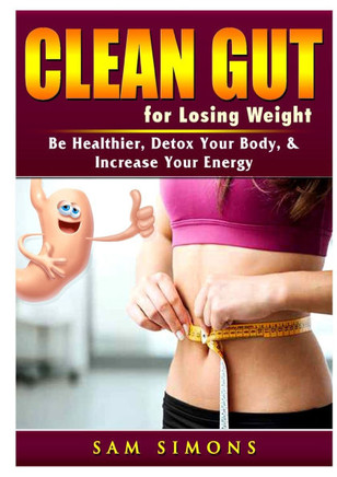 Clean Gut for Losing Weight: Be Healthier, Detox Your Body, & Increase Your Energy