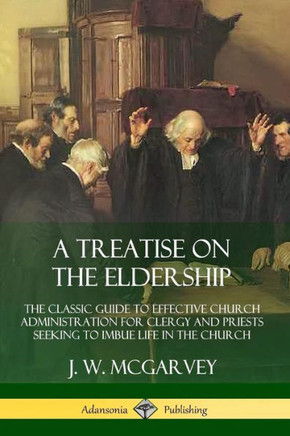 A Treatise on the Eldership: The Classic Guide to Effective Church Administration for Clergy and Priests Seeking to Imbue Life in the Church